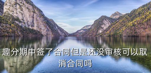 趣分期面簽怎么撤銷，趣分期中簽了合同但是還沒審核可以取消合同嗎