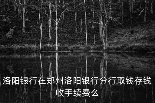 洛陽(yáng)銀行在鄭州洛陽(yáng)銀行分行取錢(qián)存錢(qián)收手續(xù)費(fèi)么