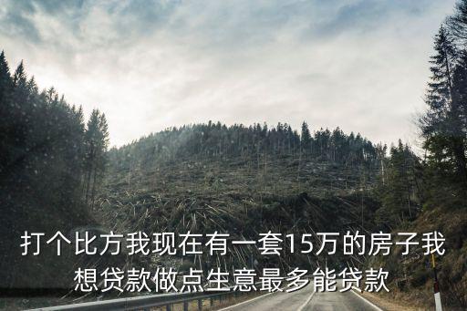 打個(gè)比方我現(xiàn)在有一套15萬(wàn)的房子我想貸款做點(diǎn)生意最多能貸款