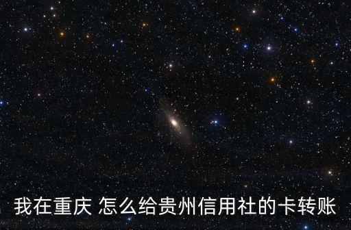 我在重慶 怎么給貴州信用社的卡轉(zhuǎn)賬