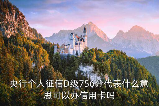 央行個人征信D級756分代表什么意思可以辦信用卡嗎