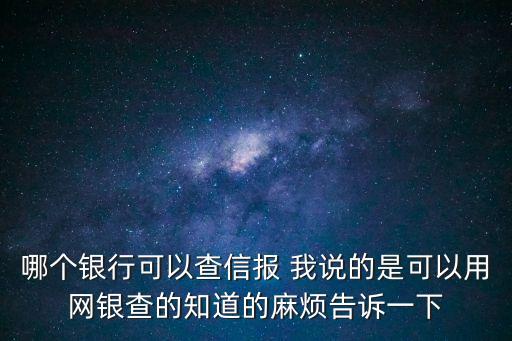 哪個銀行可以查信報 我說的是可以用網(wǎng)銀查的知道的麻煩告訴一下