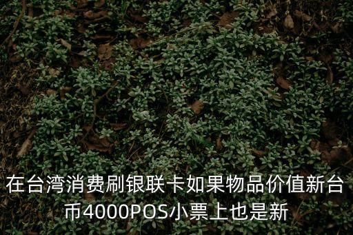 在臺(tái)灣消費(fèi)刷銀聯(lián)卡如果物品價(jià)值新臺(tái)幣4000POS小票上也是新