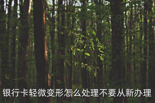 銀行卡輕微變形怎么處理不要從新辦理