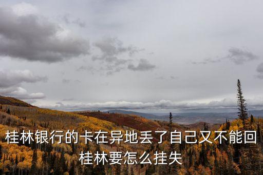 桂林銀行卡丟了怎么辦，桂林銀行的卡在異地丟了自己又不能回桂林要怎么掛失