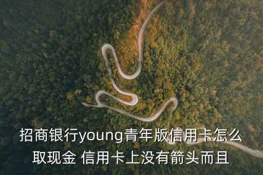 young卡怎么取現(xiàn)，招商銀行young青年版信用卡怎么取現(xiàn)金 信用卡上沒有箭頭而且