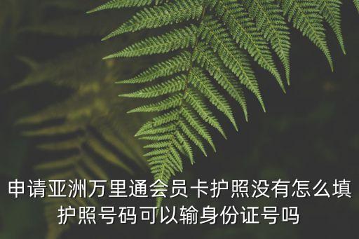 申請亞洲萬里通會員卡護(hù)照沒有怎么填護(hù)照號碼可以輸身份證號嗎