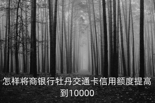 怎樣將商銀行牡丹交通卡信用額度提高到10000
