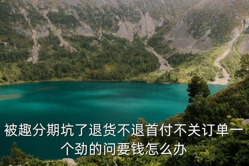 被趣分期坑了退貨不退首付不關(guān)訂單一個(gè)勁的問要錢怎么辦