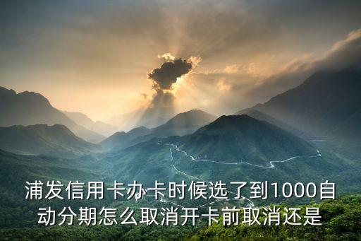 浦發(fā)信用卡辦卡時候選了到1000自動分期怎么取消開卡前取消還是