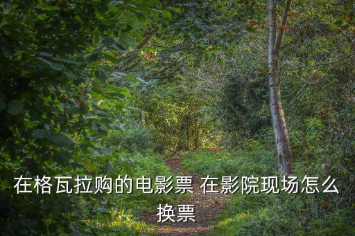 格瓦拉藍(lán)色票怎么兌換，微博抽到格瓦拉電影票怎么使用