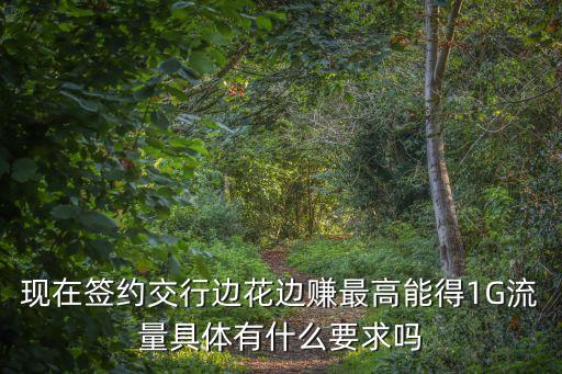 現(xiàn)在簽約交行邊花邊賺最高能得1G流量具體有什么要求嗎