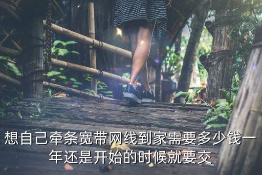 想自己牽條寬帶網(wǎng)線到家需要多少錢一年還是開始的時候就要交