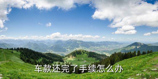 買(mǎi)車(chē)還款完了怎么弄，按揭買(mǎi)車(chē)已經(jīng)還完了還要辦什么手續(xù)怎么拿回綠本