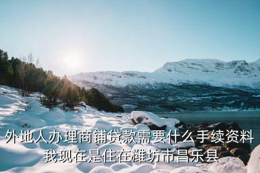 濰坊商場商戶怎么貸款，外地人辦理商鋪貸款需要什么手續(xù)資料 我現(xiàn)在是住在濰坊市昌樂縣
