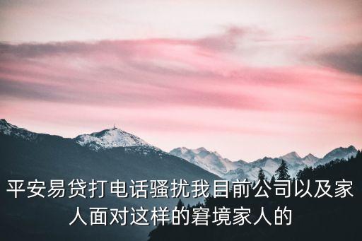 平安易貸哭臉怎么辦，平安易貸打電話騷擾我目前公司以及家人面對這樣的窘境家人的