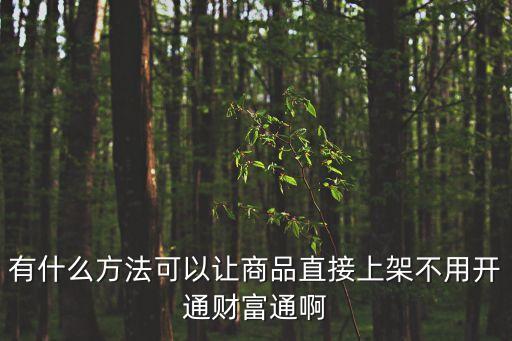 有什么方法可以讓商品直接上架不用開通財(cái)富通啊