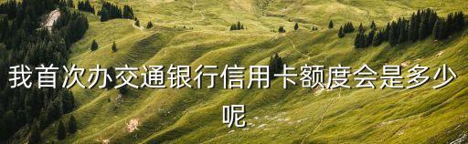 我首次辦交通銀行信用卡額度會(huì)是多少呢