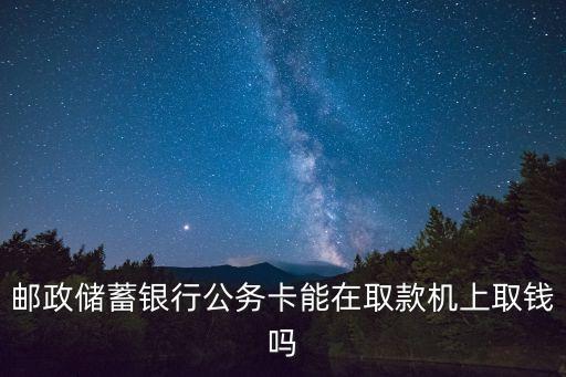 郵政公務(wù)卡怎么取現(xiàn)，郵政儲(chǔ)蓄銀行公務(wù)卡能在取款機(jī)上取錢嗎