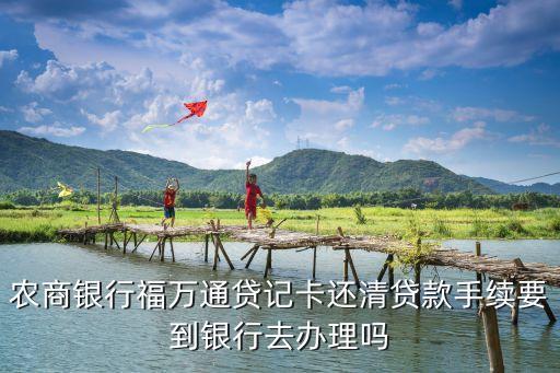 農(nóng)商銀行福萬通貸記卡還清貸款手續(xù)要到銀行去辦理嗎