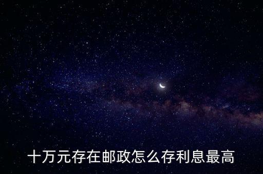 十萬(wàn)元存在郵政怎么存利息最高