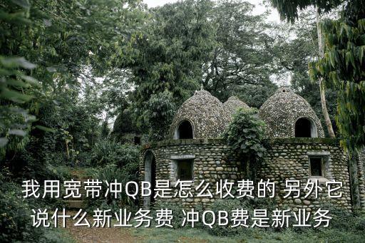 我用寬帶沖QB是怎么收費(fèi)的 另外它說什么新業(yè)務(wù)費(fèi) 沖QB費(fèi)是新業(yè)務(wù)