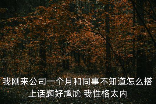 我剛來(lái)公司一個(gè)月和同事不知道怎么搭上話題好尷尬 我性格太內(nèi)