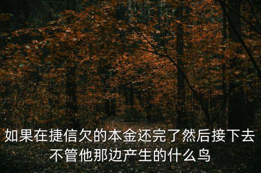 如果在捷信欠的本金還完了然后接下去不管他那邊產(chǎn)生的什么鳥