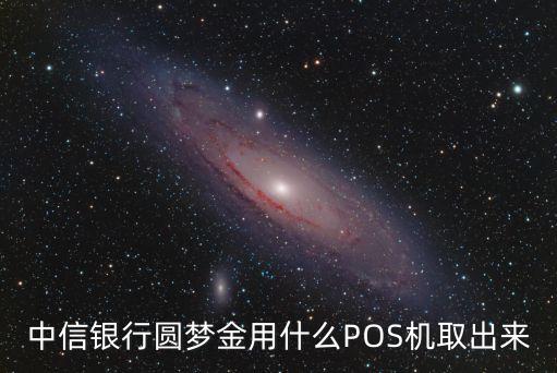 中信銀行圓夢金用什么POS機取出來