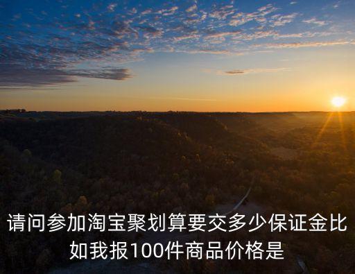 請(qǐng)問參加淘寶聚劃算要交多少保證金比如我報(bào)100件商品價(jià)格是