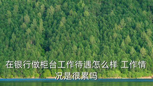 在銀行做柜臺工作待遇怎么樣 工作情況是很累嗎