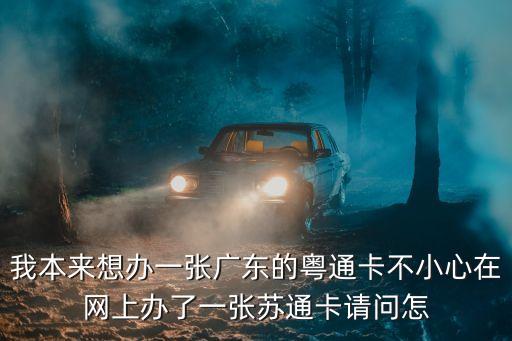 我本來想辦一張廣東的粵通卡不小心在網(wǎng)上辦了一張?zhí)K通卡請問怎