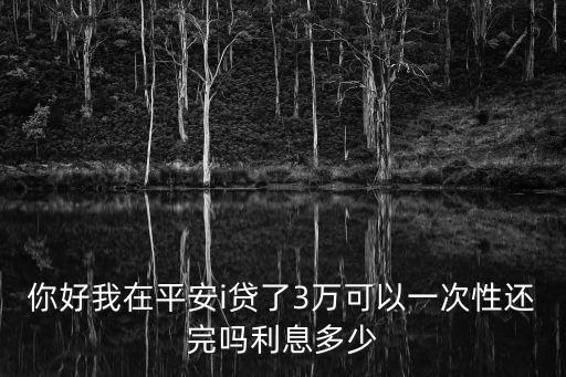 你好我在平安i貸了3萬可以一次性還完嗎利息多少