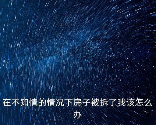 在不知情的情況下房子被拆了我該怎么辦