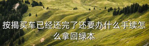 按揭買車已經(jīng)還完了還要辦什么手續(xù)怎么拿回綠本