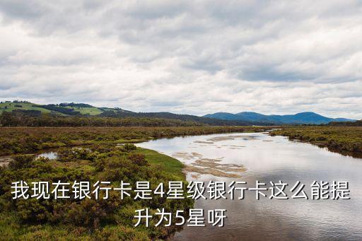 建行星級(jí) 怎么提升，我現(xiàn)在銀行卡是4星級(jí)銀行卡這么能提升為5星呀