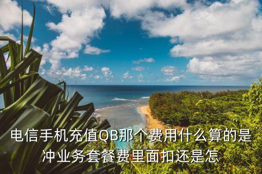 電信手機(jī)充值QB那個(gè)費(fèi)用什么算的是沖業(yè)務(wù)套餐費(fèi)里面扣還是怎
