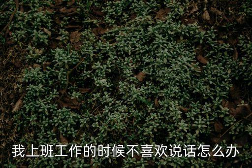 在公司不愛說話怎么辦，上班半年了不愛講話怎么辦