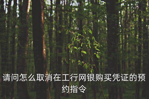 工行怎么撤銷預約訂單，請問怎么取消在工行網(wǎng)銀購買憑證的預約指令