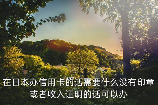 在日本辦信用卡的話需要什么沒(méi)有印章或者收入證明的話可以辦