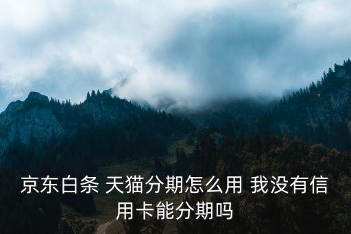 京東白條 天貓分期怎么用 我沒有信用卡能分期嗎