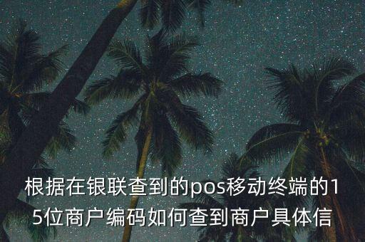 根據(jù)在銀聯(lián)查到的pos移動(dòng)終端的15位商戶編碼如何查到商戶具體信