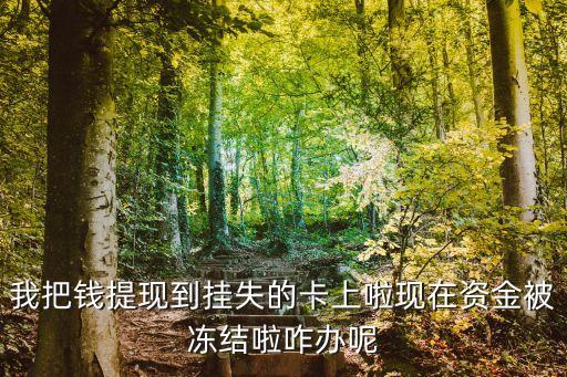 刷卡提現(xiàn)凍結(jié)了怎么辦，我把錢提現(xiàn)到掛失的卡上啦現(xiàn)在資金被凍結(jié)啦咋辦呢