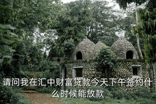 匯中財富放款怎么放，請問我在匯中財富貸款今天下午簽約什么時候能放款