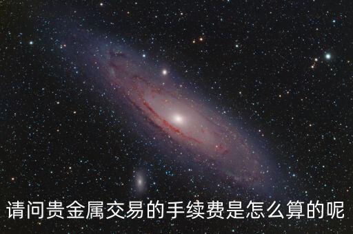 請問貴金屬交易的手續(xù)費是怎么算的呢