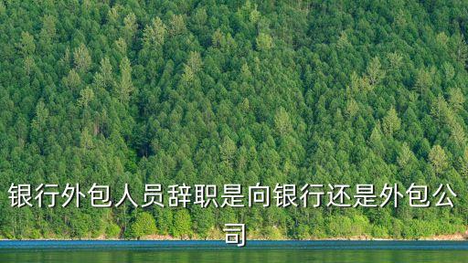 銀行外包人員辭職是向銀行還是外包公司