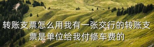 轉(zhuǎn)賬支票怎么用我有一張交行的轉(zhuǎn)賬支票是單位給我付修車費的