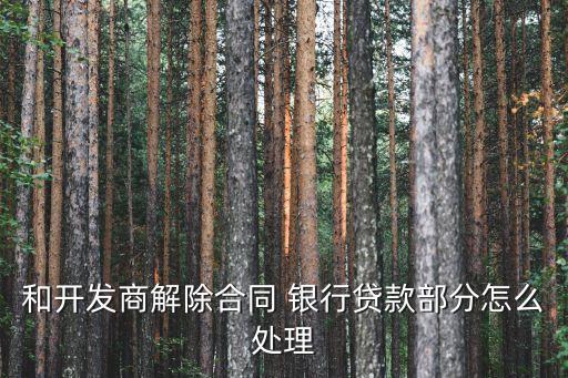 和開(kāi)發(fā)商解除合同 銀行貸款部分怎么處理