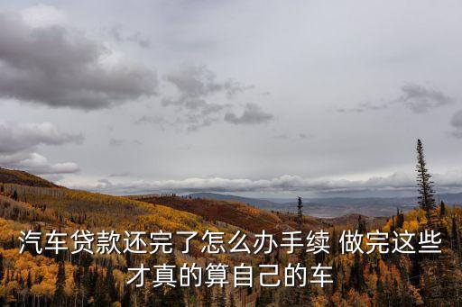 汽車貸款還完了怎么辦手續(xù) 做完這些才真的算自己的車