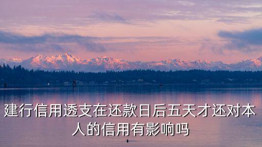 建行信用透支在還款日后五天才還對本人的信用有影響嗎